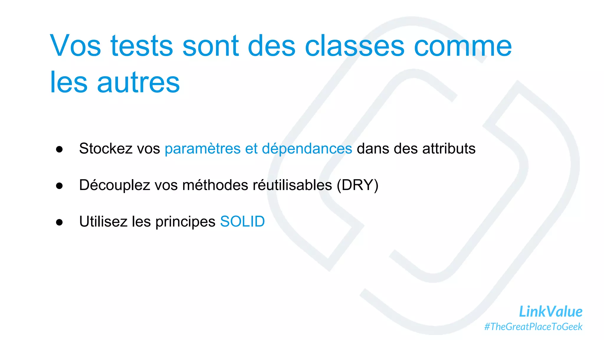 LinkValue
#TheGreatPlaceToGeek
Vos tests sont des classes comme
les autres
● Stockez vos paramètres et dépendances dans des attributs
● Découplez vos méthodes réutilisables (DRY)
● Utilisez les principes SOLID
 