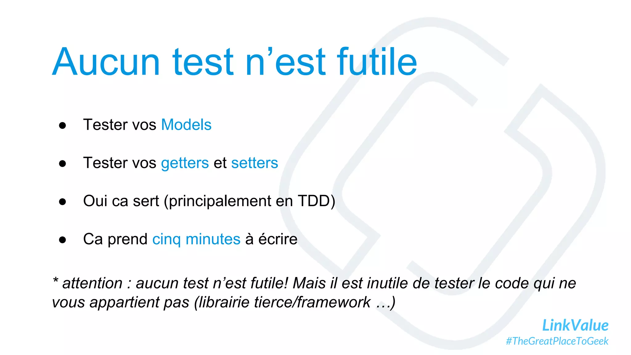 LinkValue
#TheGreatPlaceToGeek
Aucun test n’est futile
● Tester vos Models
● Tester vos getters et setters
● Oui ca sert (principalement en TDD)
● Ca prend cinq minutes à écrire
* attention : aucun test n’est futile! Mais il est inutile de tester le code qui ne
vous appartient pas (librairie tierce/framework …)
 