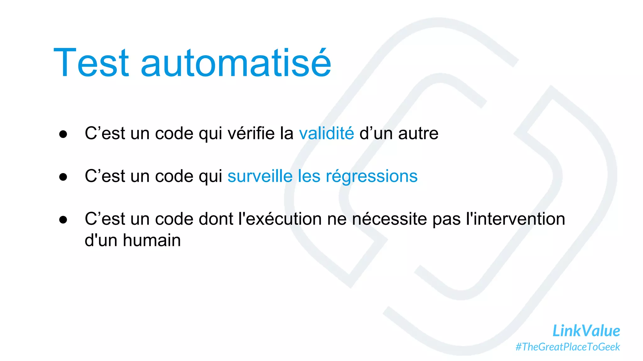 LinkValue
#TheGreatPlaceToGeek
Test automatisé
● C’est un code qui vérifie la validité d’un autre
● C’est un code qui surveille les régressions
● C’est un code dont l'exécution ne nécessite pas l'intervention
d'un humain
 