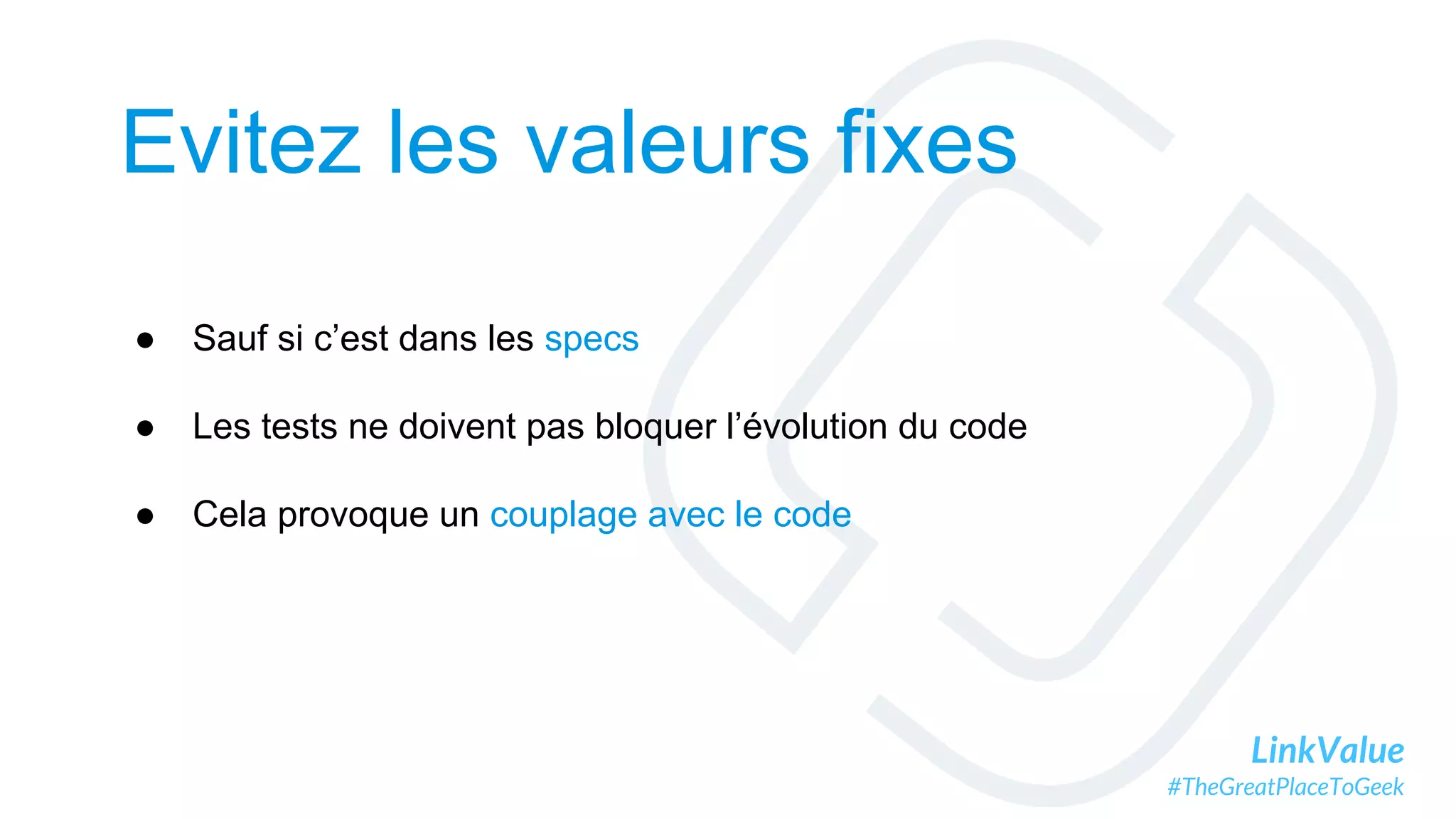 LinkValue
#TheGreatPlaceToGeek
Evitez les valeurs fixes
● Sauf si c’est dans les specs
● Les tests ne doivent pas bloquer l’évolution du code
● Cela provoque un couplage avec le code
 