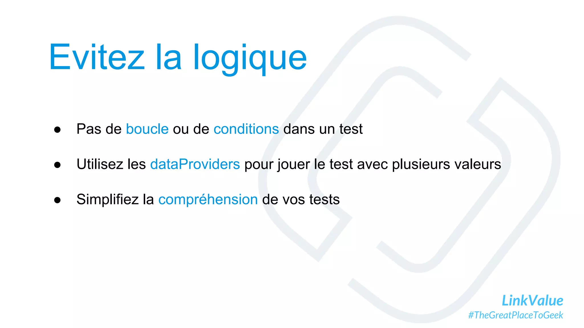 LinkValue
#TheGreatPlaceToGeek
Evitez la logique
● Pas de boucle ou de conditions dans un test
● Utilisez les dataProviders pour jouer le test avec plusieurs valeurs
● Simplifiez la compréhension de vos tests
 