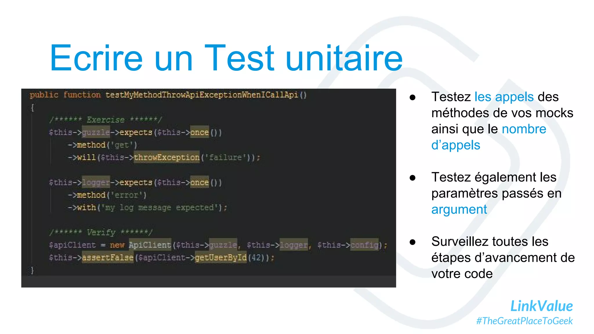 LinkValue
#TheGreatPlaceToGeek
Ecrire un Test unitaire
● Testez les appels des
méthodes de vos mocks
ainsi que le nombre
d’appels
● Testez également les
paramètres passés en
argument
● Surveillez toutes les
étapes d’avancement de
votre code
 
