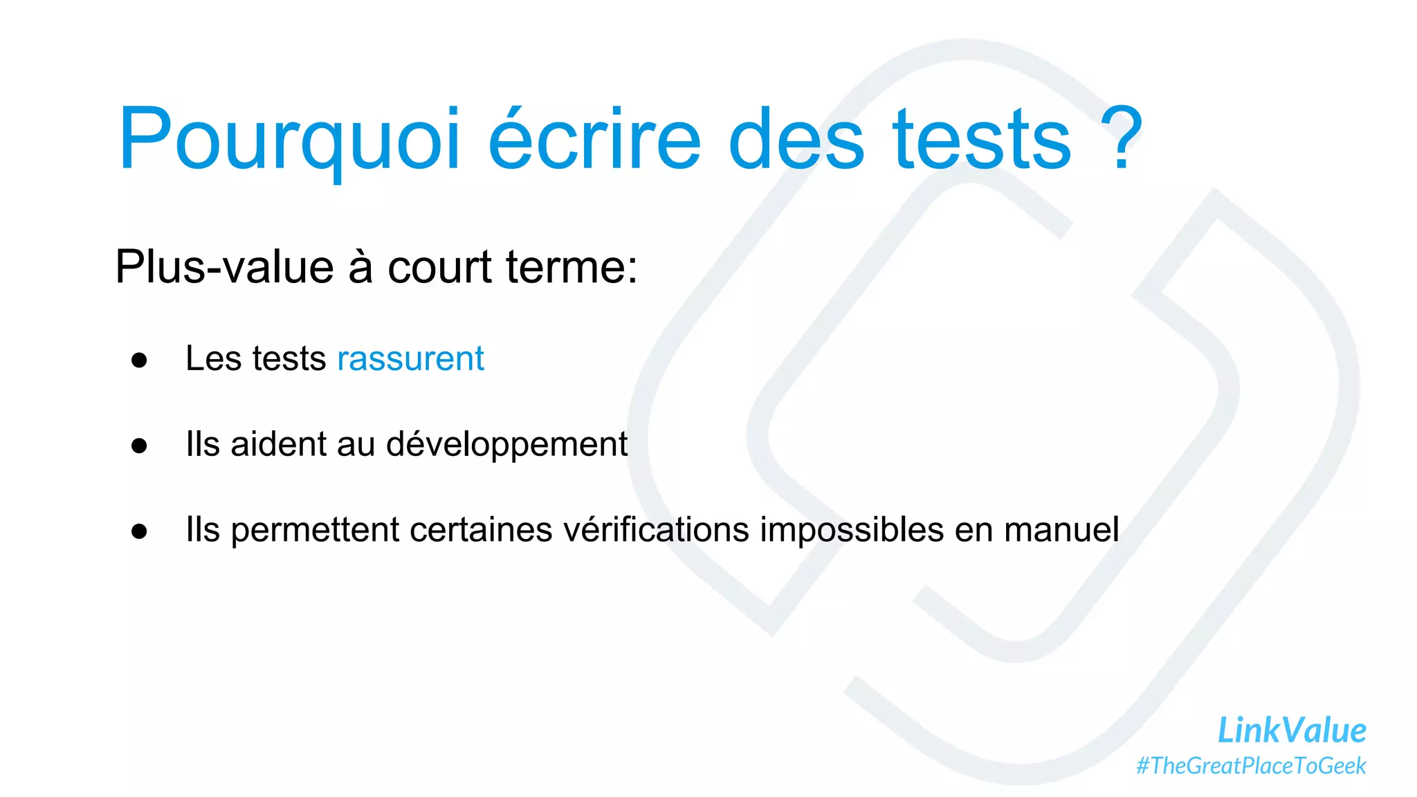 LinkValue
#TheGreatPlaceToGeek
Pourquoi écrire des tests ?
Plus-value à court terme:
● Les tests rassurent
● Ils aident au développement
● Ils permettent certaines vérifications impossibles en manuel
 
