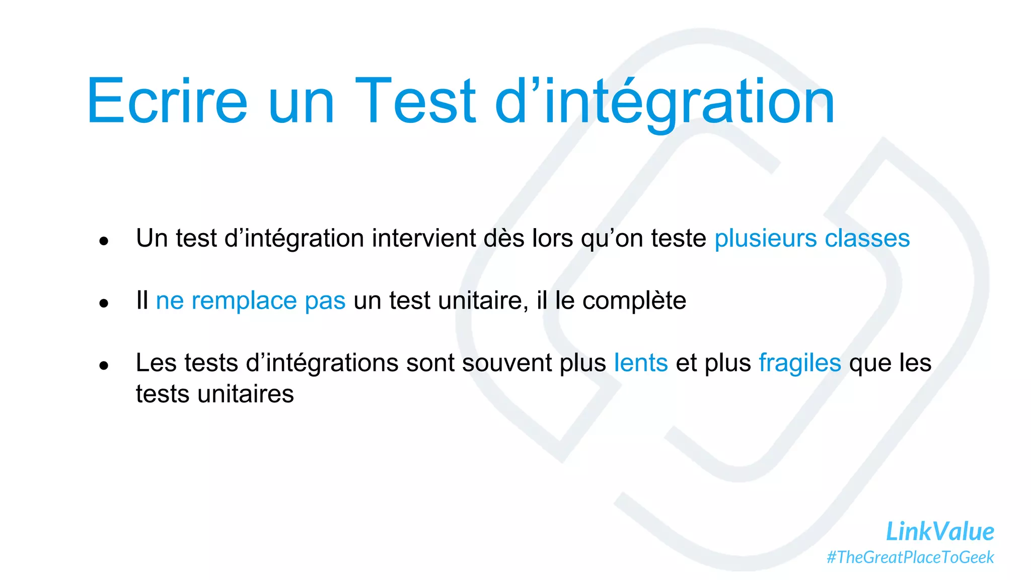 LinkValue
#TheGreatPlaceToGeek
Ecrire un Test d’intégration
● Un test d’intégration intervient dès lors qu’on teste plusieurs classes
● Il ne remplace pas un test unitaire, il le complète
● Les tests d’intégrations sont souvent plus lents et plus fragiles que les
tests unitaires
 