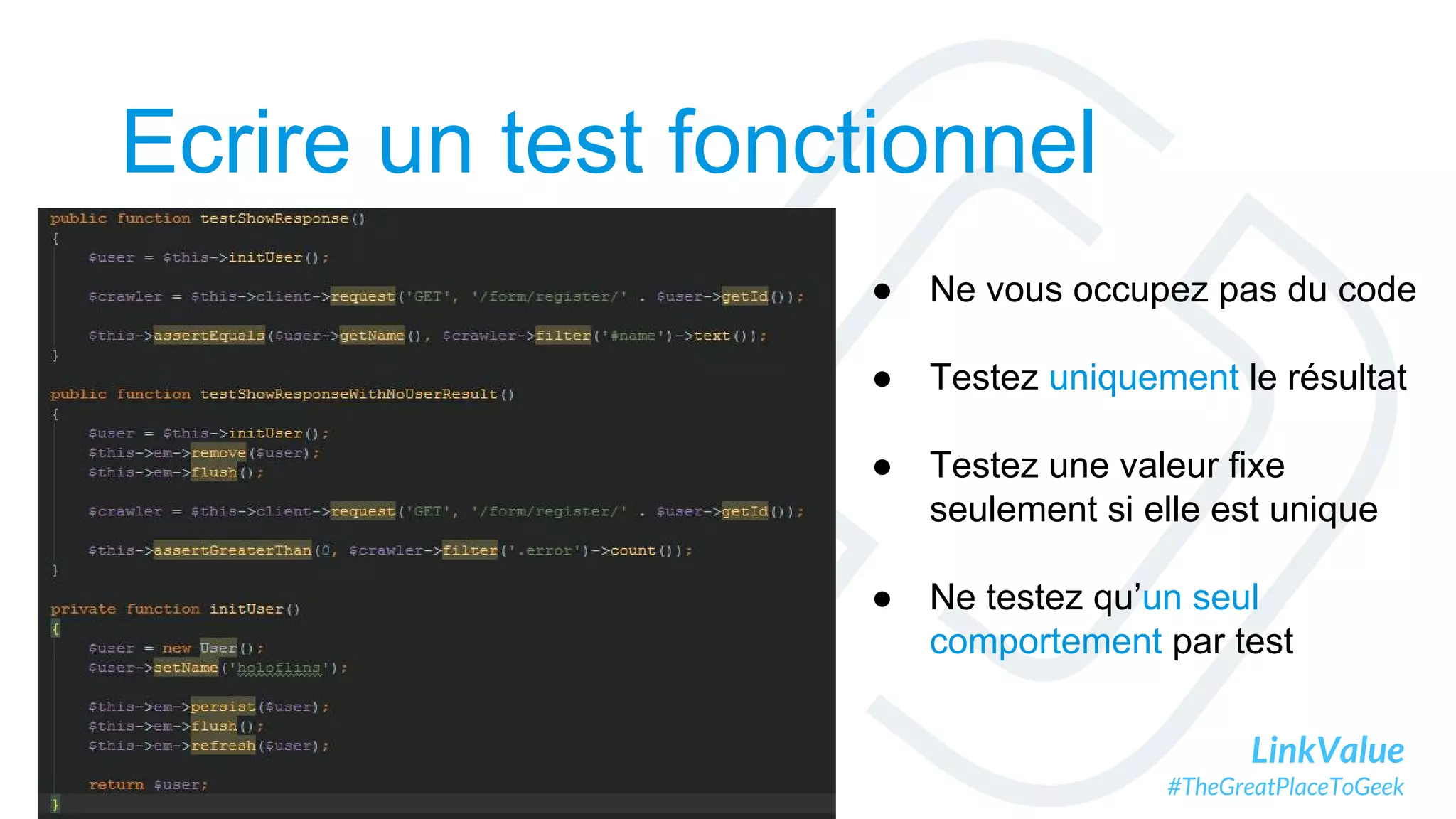 LinkValue
#TheGreatPlaceToGeek
Ecrire un test fonctionnel
● Ne vous occupez pas du code
● Testez uniquement le résultat
● Testez une valeur fixe
seulement si elle est unique
● Ne testez qu’un seul
comportement par test
 