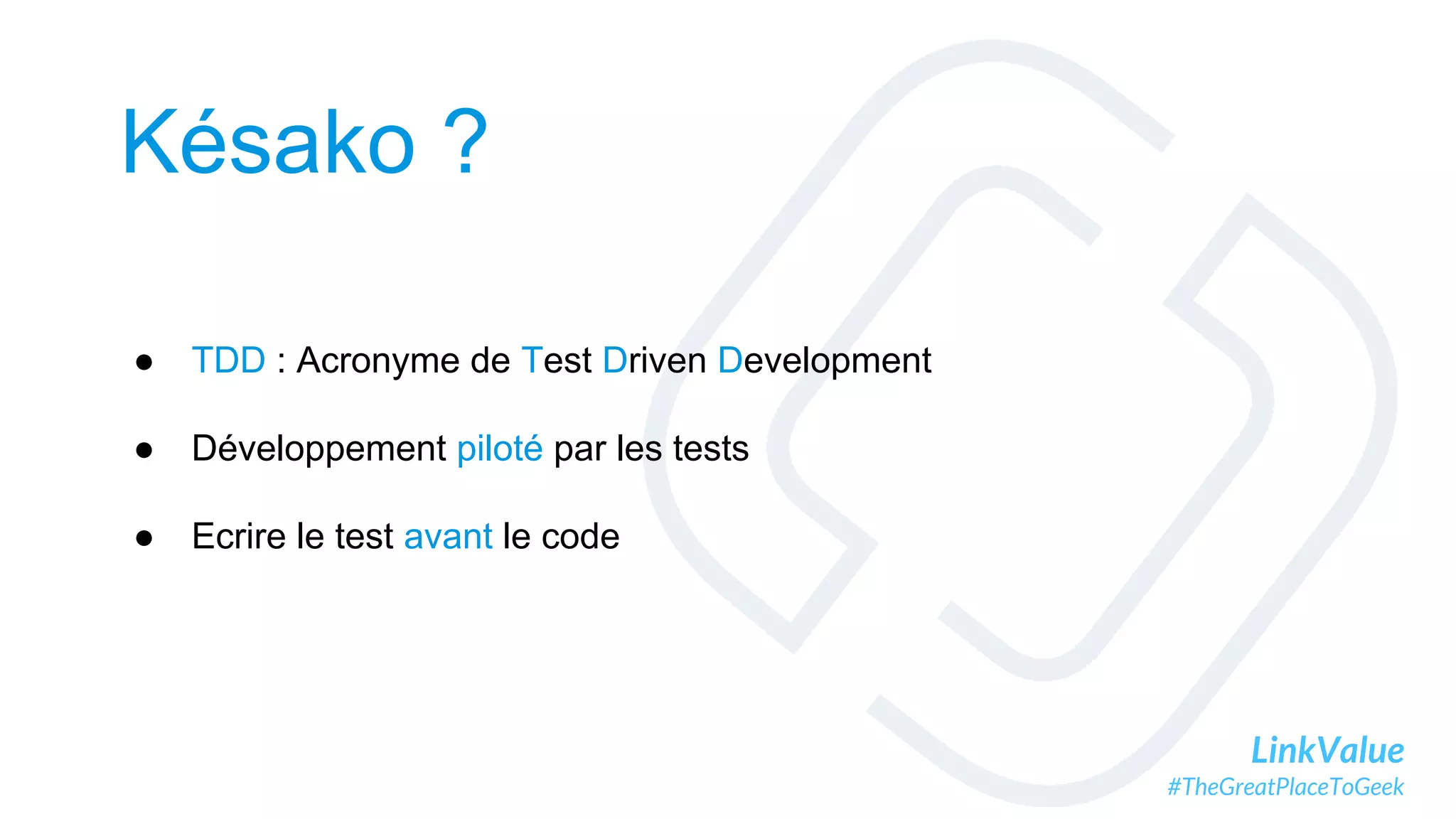 LinkValue
#TheGreatPlaceToGeek
Késako ?
● TDD : Acronyme de Test Driven Development
● Développement piloté par les tests
● Ecrire le test avant le code
 