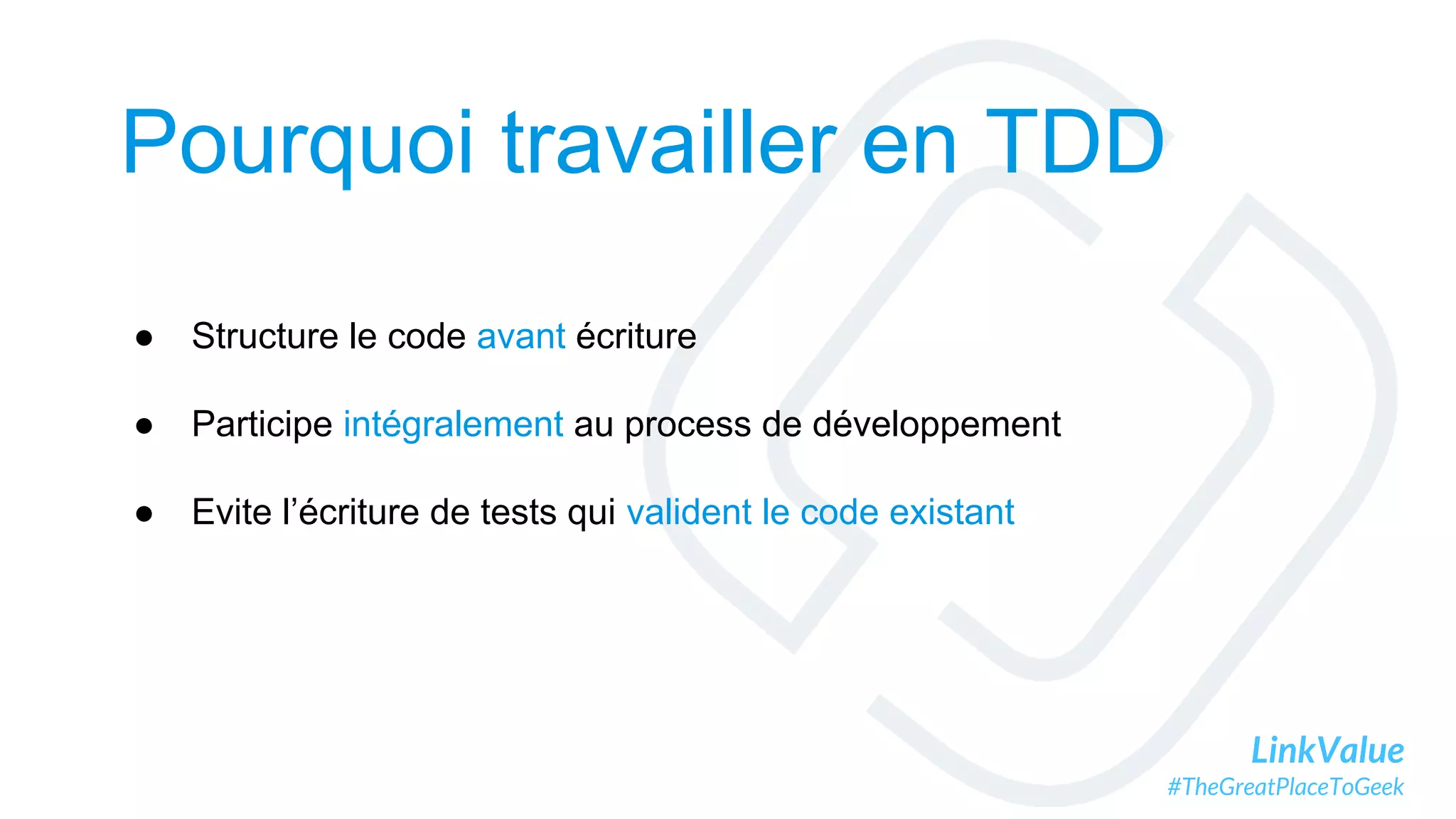LinkValue
#TheGreatPlaceToGeek
Pourquoi travailler en TDD
● Structure le code avant écriture
● Participe intégralement au process de développement
● Evite l’écriture de tests qui valident le code existant
 
