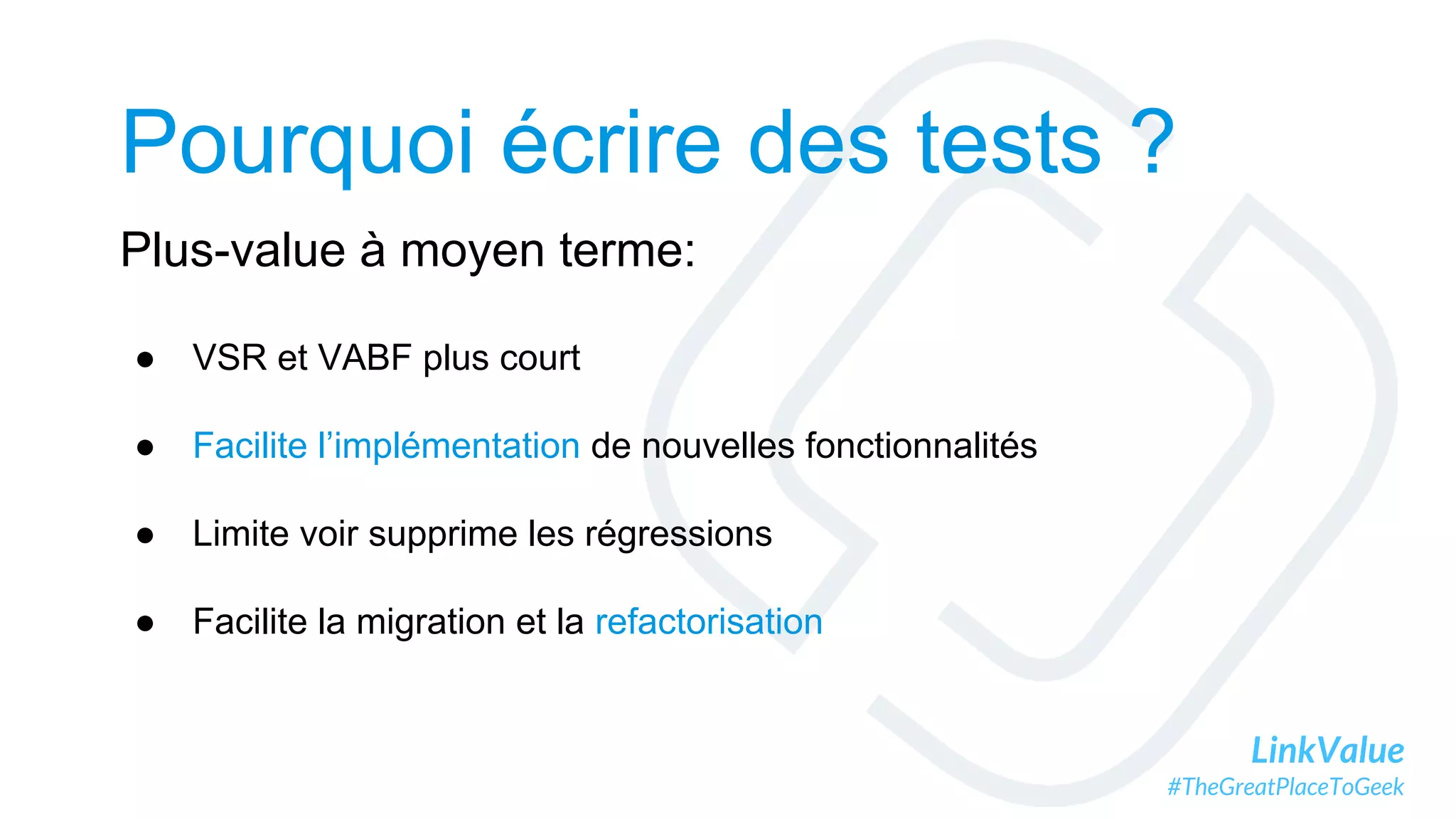 LinkValue
#TheGreatPlaceToGeek
Pourquoi écrire des tests ?
Plus-value à moyen terme:
● VSR et VABF plus court
● Facilite l’implémentation de nouvelles fonctionnalités
● Limite voir supprime les régressions
● Facilite la migration et la refactorisation
 