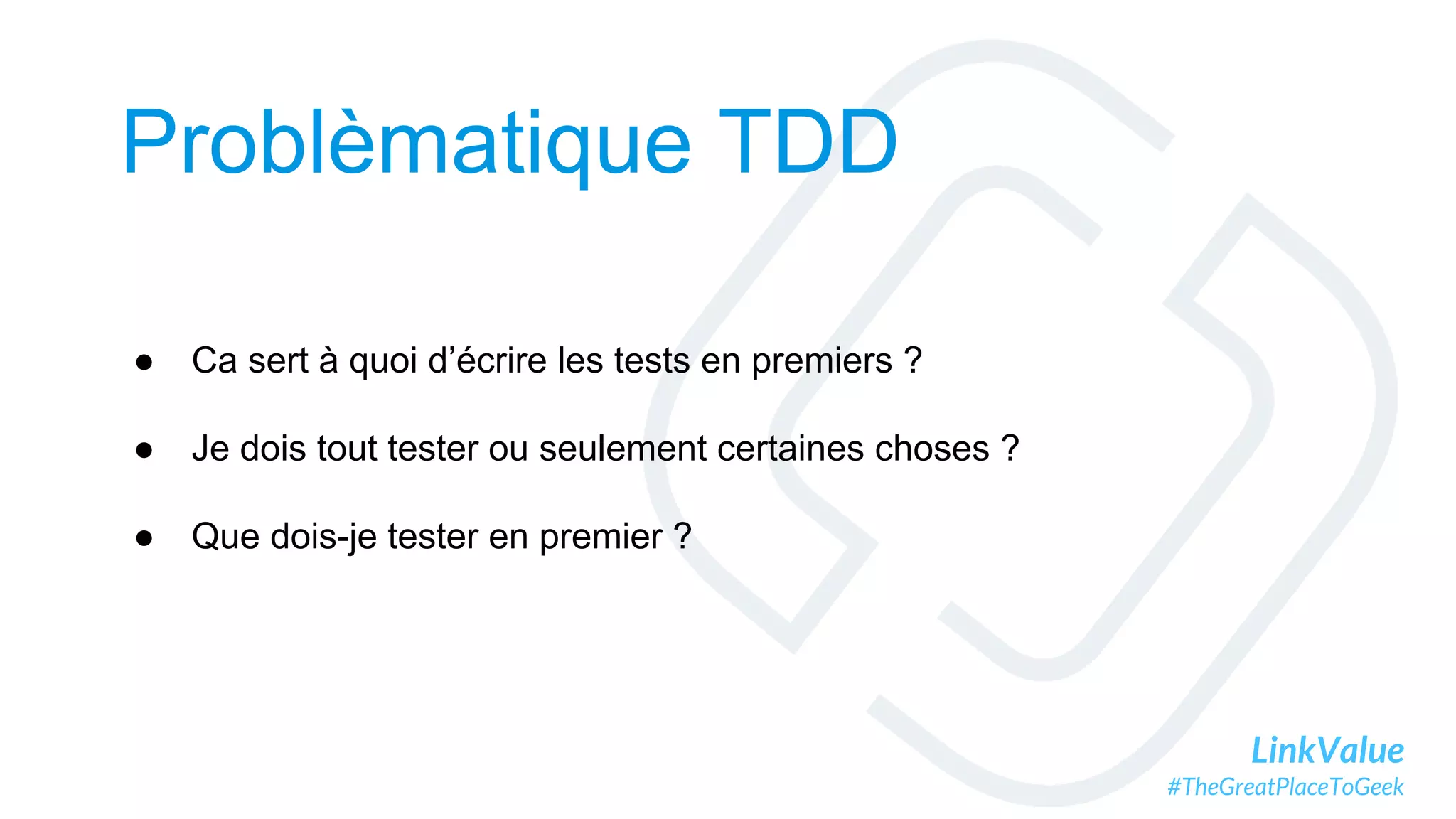 LinkValue
#TheGreatPlaceToGeek
Problèmatique TDD
● Ca sert à quoi d’écrire les tests en premiers ?
● Je dois tout tester ou seulement certaines choses ?
● Que dois-je tester en premier ?
 