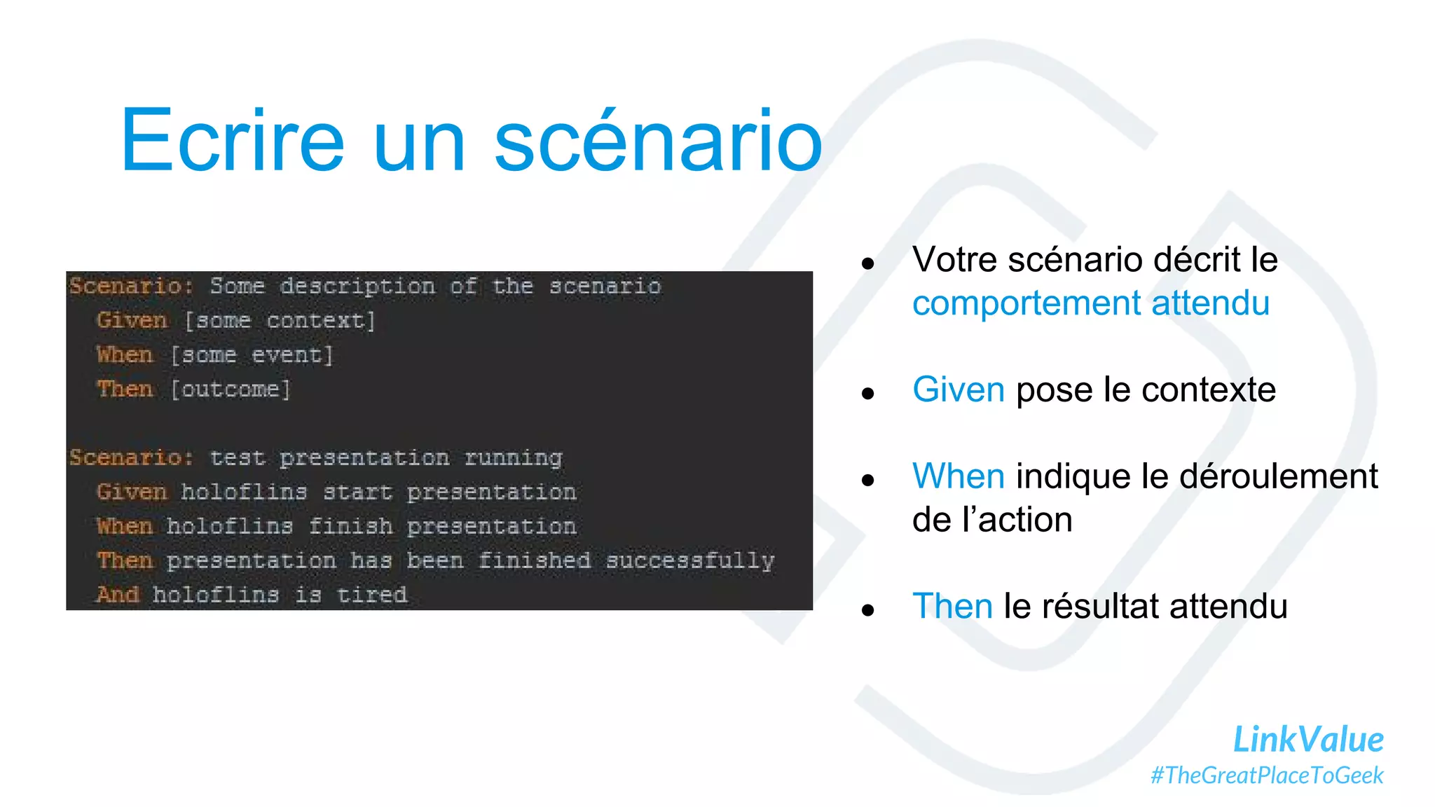 LinkValue
#TheGreatPlaceToGeek
Ecrire un scénario
● Votre scénario décrit le
comportement attendu
● Given pose le contexte
● When indique le déroulement
de l’action
● Then le résultat attendu
 