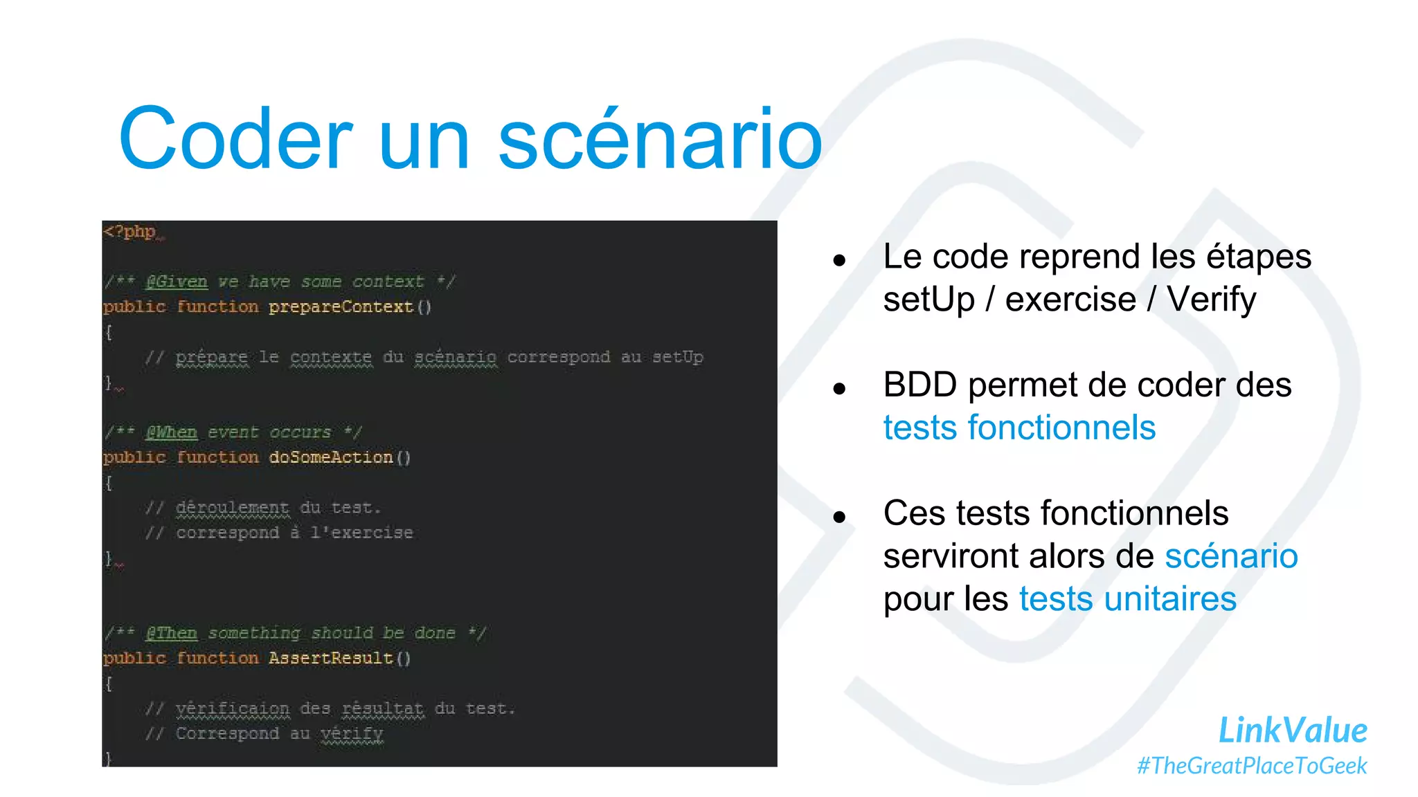LinkValue
#TheGreatPlaceToGeek
Coder un scénario
● Le code reprend les étapes
setUp / exercise / Verify
● BDD permet de coder des
tests fonctionnels
● Ces tests fonctionnels
serviront alors de scénario
pour les tests unitaires
 