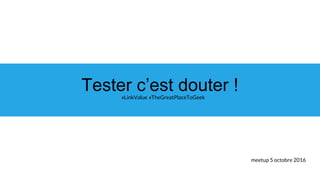 #LinkValue #TheGreatPlaceToGeek
Tester c’est douter !
meetup 5 octobre 2016
 