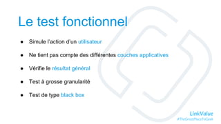 LinkValue
#TheGreatPlaceToGeek
Le test fonctionnel
● Simule l’action d’un utilisateur
● Ne tient pas compte des différentes couches applicatives
● Vérifie le résultat général
● Test à grosse granularité
● Test de type black box
 