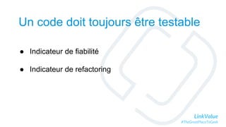 LinkValue
#TheGreatPlaceToGeek
Un code doit toujours être testable
● Indicateur de fiabilité
● Indicateur de refactoring
 