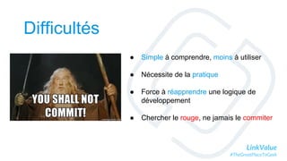 LinkValue
#TheGreatPlaceToGeek
Difficultés
● Simple à comprendre, moins à utiliser
● Nécessite de la pratique
● Force à réapprendre une logique de
développement
● Chercher le rouge, ne jamais le commiter
 