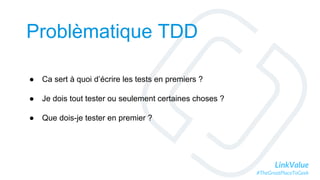 LinkValue
#TheGreatPlaceToGeek
Problèmatique TDD
● Ca sert à quoi d’écrire les tests en premiers ?
● Je dois tout tester ou seulement certaines choses ?
● Que dois-je tester en premier ?
 
