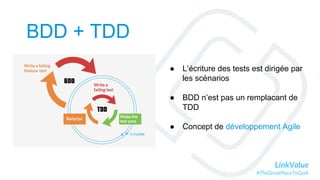 LinkValue
#TheGreatPlaceToGeek
BDD + TDD
● L’écriture des tests est dirigée par
les scénarios
● BDD n’est pas un remplacant de
TDD
● Concept de développement Agile
 