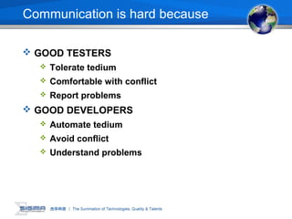 Communication is hard because
 GOOD TESTERS
 Tolerate tedium
 Comfortable with conflict
 Report problems
 GOOD DEVELOPERS
 Automate tedium
 Avoid conflict
 Understand problems
 
