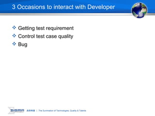 3 Occasions to interact with Developer
 Getting test requirement
 Control test case quality
 Bug
 