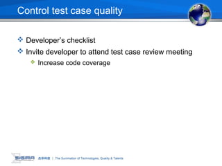 Control test case quality
 Developer’s checklist
 Invite developer to attend test case review meeting
 Increase code coverage
 