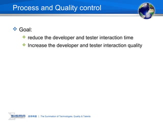 Process and Quality control
 Goal:
 reduce the developer and tester interaction time
 Increase the developer and tester interaction quality
 