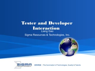 Tester and Developer
Interaction
Liang Gao
Sigma Resources & Technologies, Inc.
 