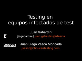 Testing en
equipos infectados de test
Juan Gabardini
@jgabardini | juan.gabardini@kleer.la
Juan Diego Vasco Moncada
jvasco@choucairtesting.com
 
