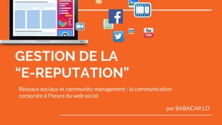 GESTION DE LA
“E-REPUTATION”
Réseaux sociaux et community management : la communication
corporate à l'heure du web social
par BABACAR LO
 