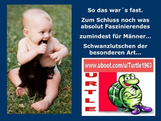 So das war´s fast. Zum Schluss noch was absolut Faszinierendes zumindest für Männer… Schwanzlutschen der besonderen Art… 