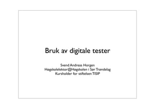 Bruk av digitale tester
          Svend Andreas Horgen
Høgskolelektor@Høgskolen i Sør Trøndelag
      Kursholder for stiftelsen TISIP
 