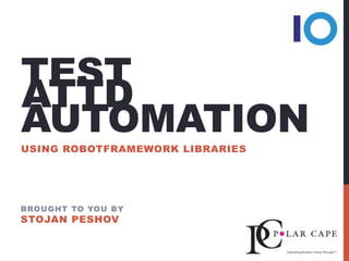 TEST
AUTOMATION
USING ROBOTFRAMEWORK LIBRARIES
BROUGHT TO YOU BY
STOJAN PESHOV
ATTD
 
