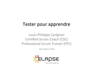 Tester	
  pour	
  apprendre	
  
    Louis-­‐Philippe	
  Carignan	
  
  Cer5ﬁed	
  Scrum	
  Coach	
  (CSC)	
  
Professional	
  Scrum	
  Trainer	
  (PST)	
  
               18	
  octobre	
  2012	
  
 