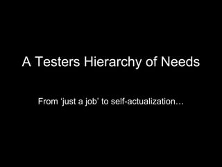 A Testers Hierarchy of Needs
From ‘just a job’ to self-actualization…
 