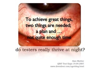 do testers really thrive at night? Alan Mather QBIT Test Expo 19.09.2007 www.diverdiver.com/egovblog.html To achieve great things, two things are needed;  a plan and … not quite enough time 