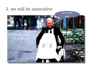 3. we will be innovative no, trust me! 