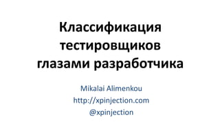 Классификация
тестировщиков
глазами разработчика
Mikalai Alimenkou
http://xpinjection.com
@xpinjection
 