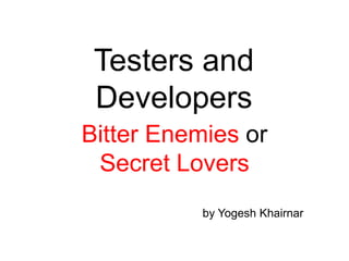 Testers and
Developers
Bitter Enemies or
Secret Lovers
by Yogesh Khairnar
 