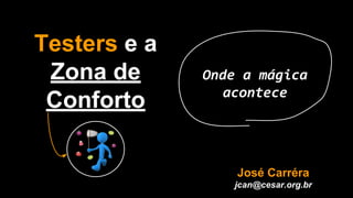 Testers e a
Zona de
Conforto
Onde a mágica
acontece
José Carréra
jcan@cesar.org.br
 
