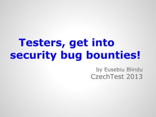 Testers, get into
security bug bounties!
              by Eusebiu Blindu
             CzechTest 2013
 