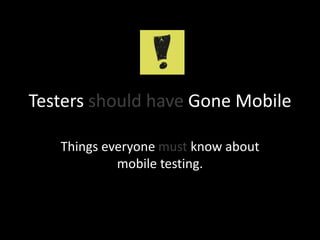 Testers should have Gone Mobile

   Things everyone must know about
            mobile testing.
 