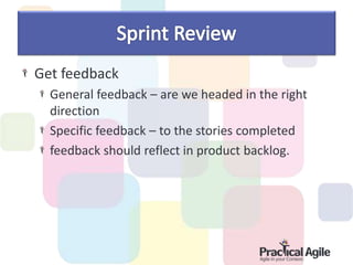 Get feedback
General feedback – are we headed in the right
direction
Specific feedback – to the stories completed
feedback should reflect in product backlog.
 