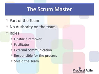 Part of the Team
No Authority on the team
Roles
Obstacle remover
Facilitator
External communication
Responsible for the process
Shield the Team
 