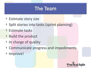 Estimate story size
Split stories into tasks (sprint planning)
Estimate tasks
Build the product
In charge of quality
Communicate progress and impediments
Improve!
 