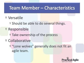 Versatile
Should be able to do several things.
Responsible
Take ownership of the process
Collaborative
“Lone wolves” generally does not fit an
agile team.
 