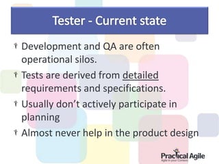 Development and QA are often
operational silos.
Tests are derived from detailed
requirements and specifications.
Usually don’t actively participate in
planning
Almost never help in the product design
 