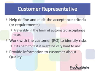 Help define and elicit the acceptance criteria
(or requirements)
Preferably in the form of automated acceptance
tests.
Work with the customer (PO) to identify risks
If its hard to test it might be very hard to use.
Provide information to customer about
Quality.
 