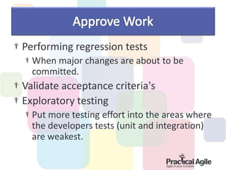 Performing regression tests
When major changes are about to be
committed.
Validate acceptance criteria's
Exploratory testing
Put more testing effort into the areas where
the developers tests (unit and integration)
are weakest.
 