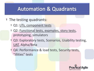 The testing quadrants:
Q1: UTs, component tests
Q2: Functional tests, examples, story tests,
prototyping, simulators
Q3: Exploratory tests, Scenarios, Usability testing,
UAT, Alpha/Beta
Q4: Performance & load tests, Security tests,
“illities” tests
 