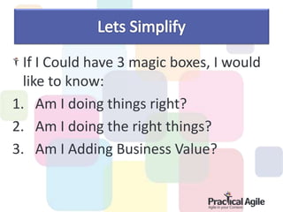 If I Could have 3 magic boxes, I would
like to know:
1. Am I doing things right?
2. Am I doing the right things?
3. Am I Adding Business Value?
 