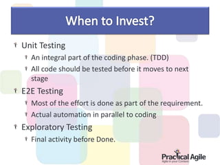 Unit Testing
An integral part of the coding phase. (TDD)
All code should be tested before it moves to next
stage
E2E Testing
Most of the effort is done as part of the requirement.
Actual automation in parallel to coding
Exploratory Testing
Final activity before Done.
 